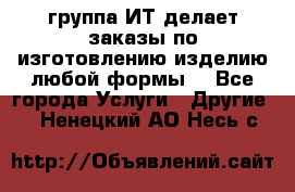 группа ИТ делает заказы по изготовлению изделию любой формы  - Все города Услуги » Другие   . Ненецкий АО,Несь с.